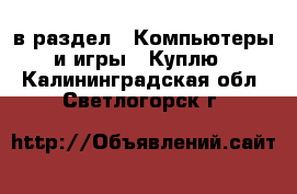  в раздел : Компьютеры и игры » Куплю . Калининградская обл.,Светлогорск г.